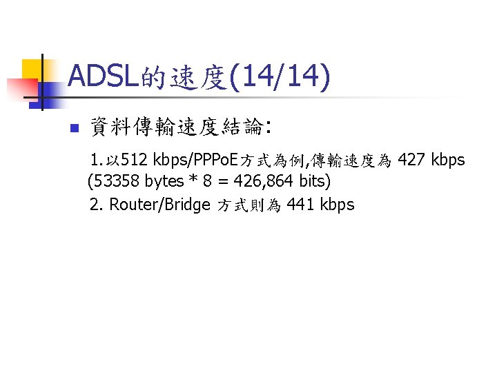 ADSL的速度(14/14) n 資料傳輸速度結論: 1. 以 512 kbps/PPPo. E方式為例, 傳輸速度為 427 kbps (53358 bytes *