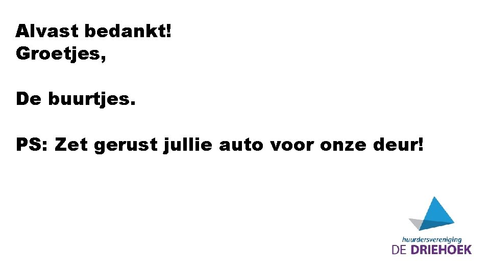 Alvast bedankt! Groetjes, De buurtjes. PS: Zet gerust jullie auto voor onze deur! 