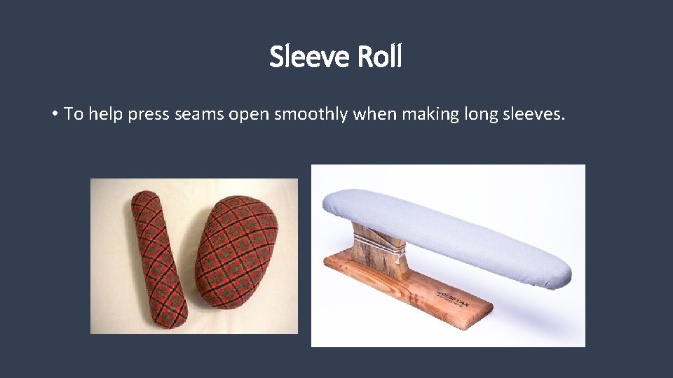 Sleeve Roll • To help press seams open smoothly when making long sleeves. 