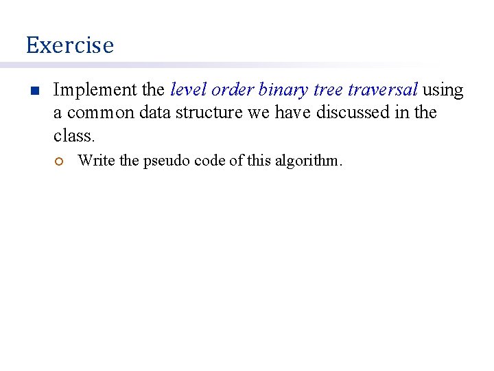 Exercise n Implement the level order binary tree traversal using a common data structure