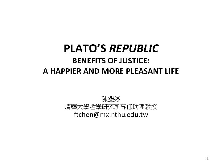 PLATO’S REPUBLIC BENEFITS OF JUSTICE: A HAPPIER AND MORE PLEASANT LIFE 陳斐婷 清華大學哲學研究所專任助理教授 ftchen@mx.