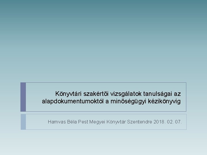 Könyvtári szakértői vizsgálatok tanulságai az alapdokumentumoktól a minőségügyi kézikönyvig Hamvas Béla Pest Megyei Könyvtár Könyvtári szakértői vizsgálatok tanulságai az alapdokumentumoktól a minőségügyi kézikönyvig Hamvas Béla Pest Megyei Könyvtár