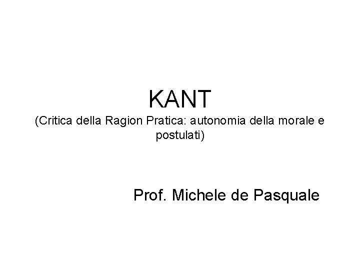 KANT (Critica della Ragion Pratica: autonomia della morale e postulati) Prof. Michele de Pasquale