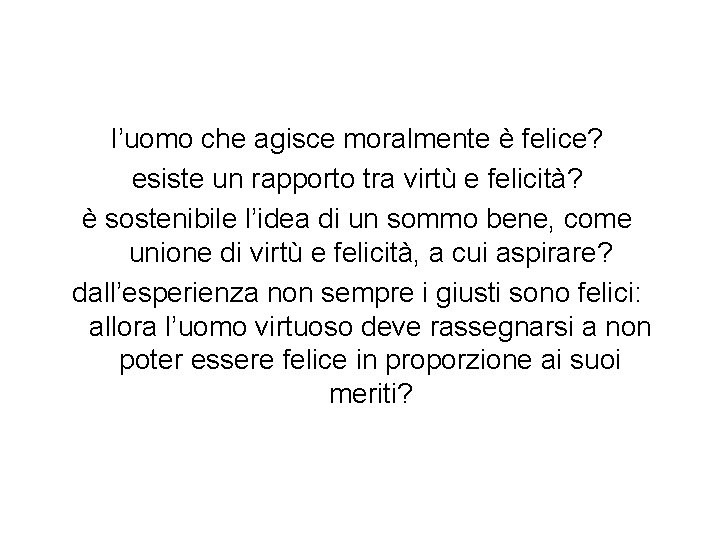 l’uomo che agisce moralmente è felice? esiste un rapporto tra virtù e felicità? è