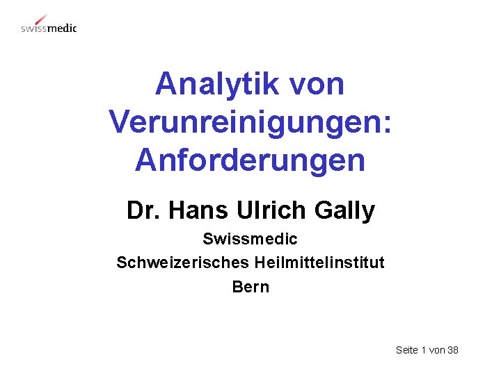 Analytik von Verunreinigungen: Anforderungen Dr. Hans Ulrich Gally Swissmedic Schweizerisches Heilmittelinstitut Bern Seite 1