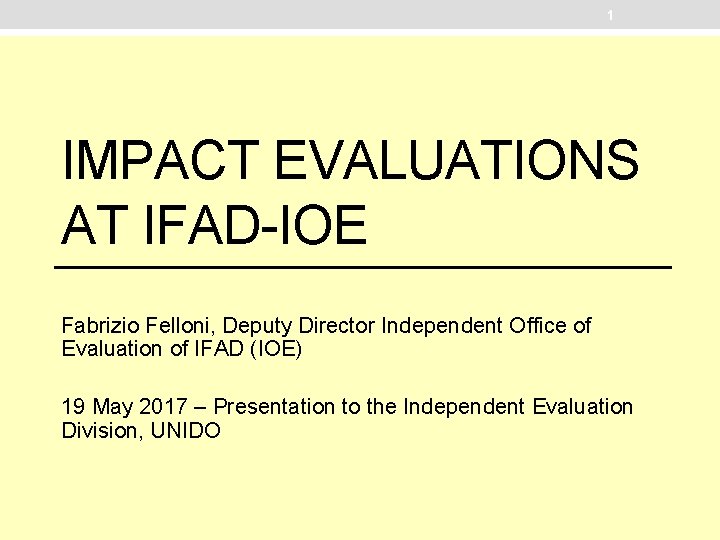 1 IMPACT EVALUATIONS AT IFAD-IOE Fabrizio Felloni, Deputy Director Independent Office of Evaluation of