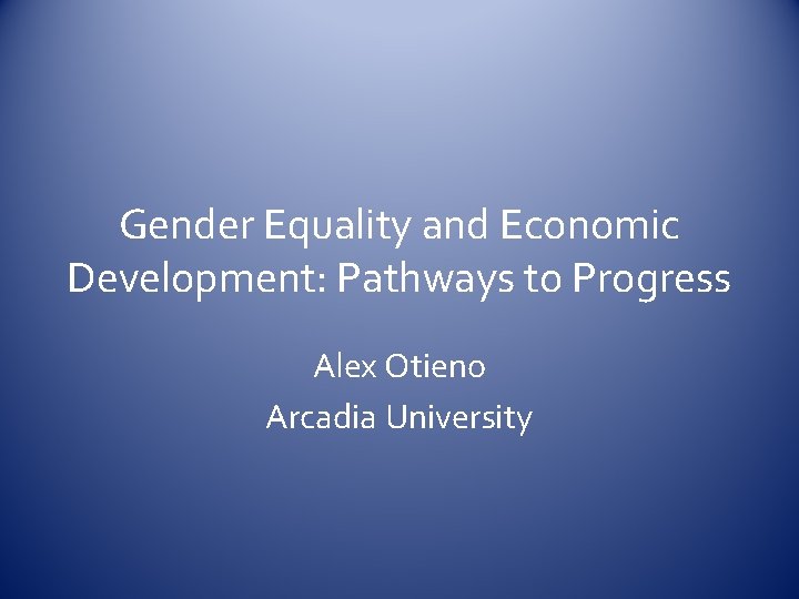 Gender Equality and Economic Development: Pathways to Progress Alex Otieno Arcadia University 