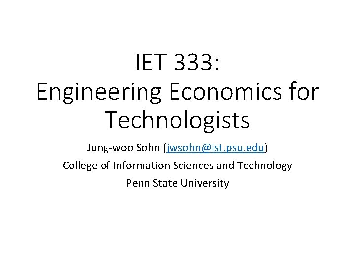 IET 333: Engineering Economics for Technologists Jung-woo Sohn (jwsohn@ist. psu. edu) College of Information