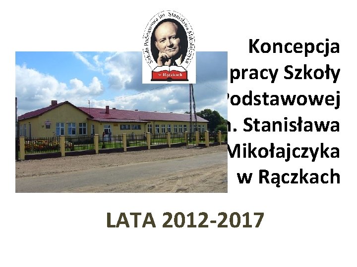 Koncepcja pracy Szkoły Podstawowej im. Stanisława Mikołajczyka w Rączkach LATA 2012 -2017 