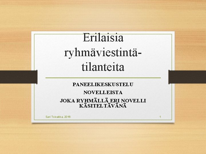 Erilaisia ryhmäviestintätilanteita PANEELIKESKUSTELU NOVELLEISTA JOKA RYHMÄLLÄ ERI NOVELLI KÄSITELTÄVÄNÄ Sari Toivakka, 2016 1 