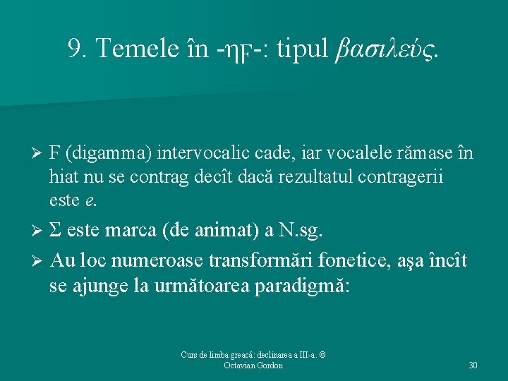 9. Temele în -ηϝ-: tipul βασιλεύς. Ø Ϝ (digamma) intervocalic cade, iar vocalele rămase