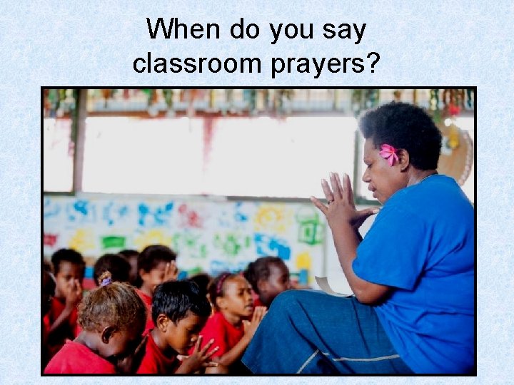 When do you say classroom prayers? 
