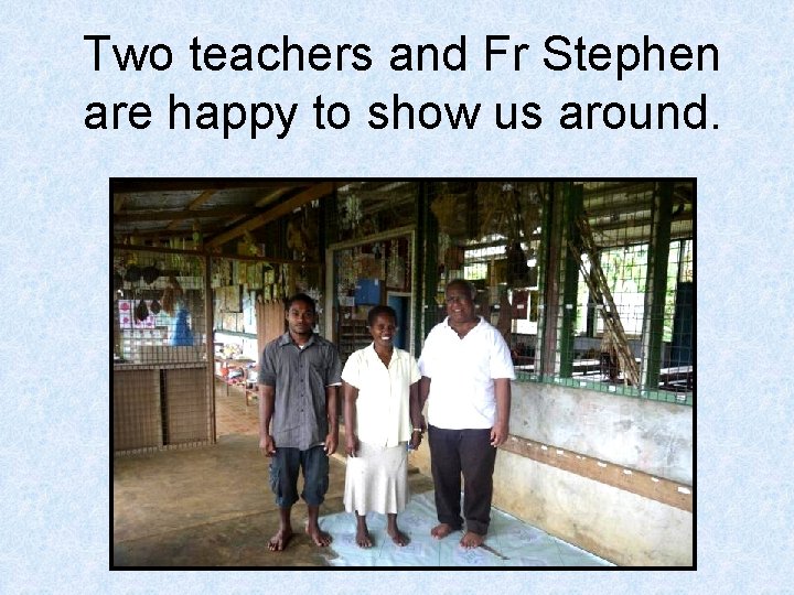 Two teachers and Fr Stephen are happy to show us around. 