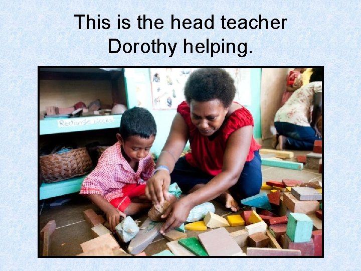 This is the head teacher Dorothy helping. 
