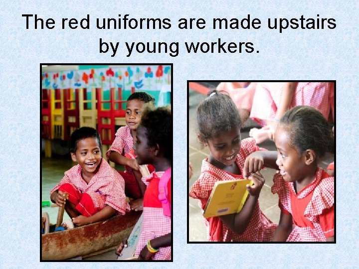 The red uniforms are made upstairs by young workers. 