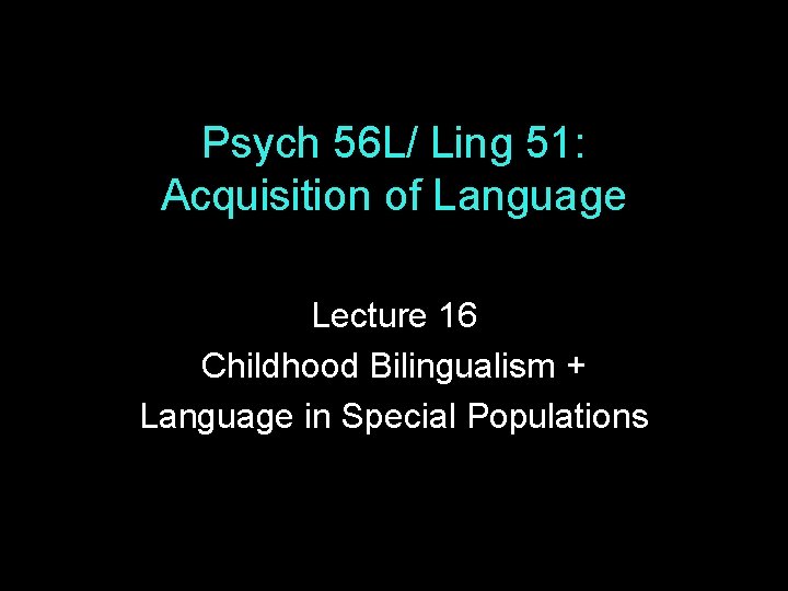 Psych 56 L/ Ling 51: Acquisition of Language Lecture 16 Childhood Bilingualism + Language