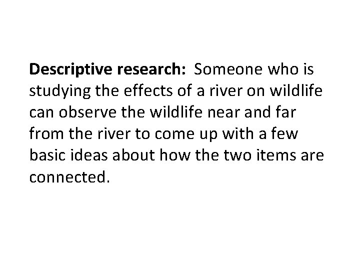 Descriptive research: Someone who is studying the effects of a river on wildlife can