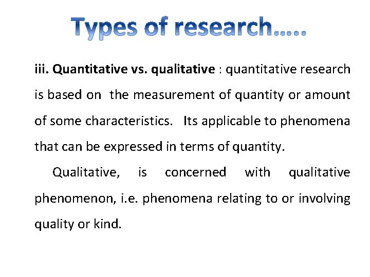 iii. Quantitative vs. qualitative : quantitative research is based on the measurement of quantity