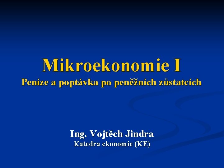 Mikroekonomie I Peníze a poptávka po peněžních zůstatcích Ing. Vojtěch Jindra Katedra ekonomie (KE)