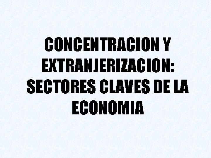 CONCENTRACION Y EXTRANJERIZACION: SECTORES CLAVES DE LA ECONOMIA 