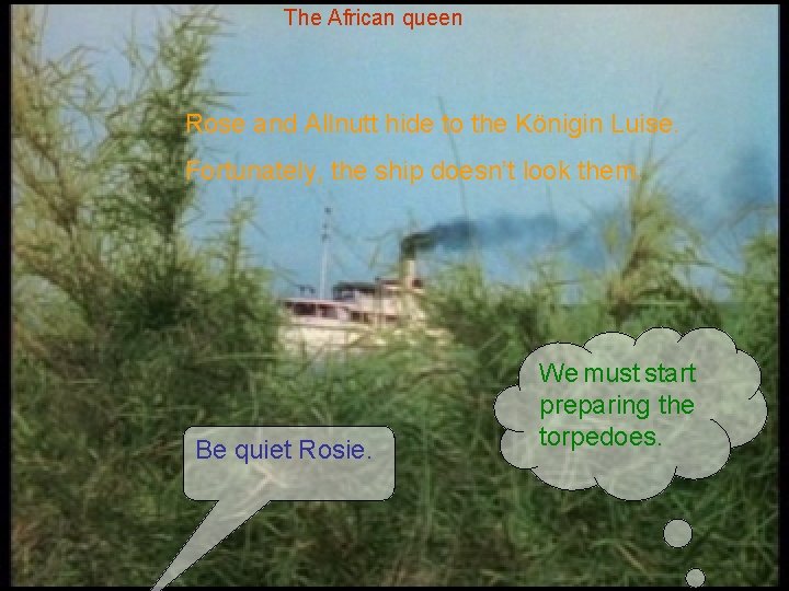 The African queen Rose and Allnutt hide to the Königin Luise. Fortunately, the ship