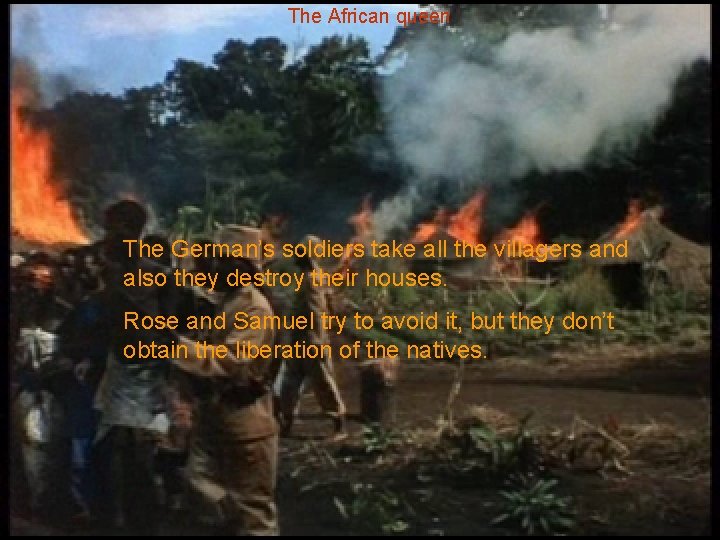 The African queen The German’s soldiers take all the villagers and also they destroy
