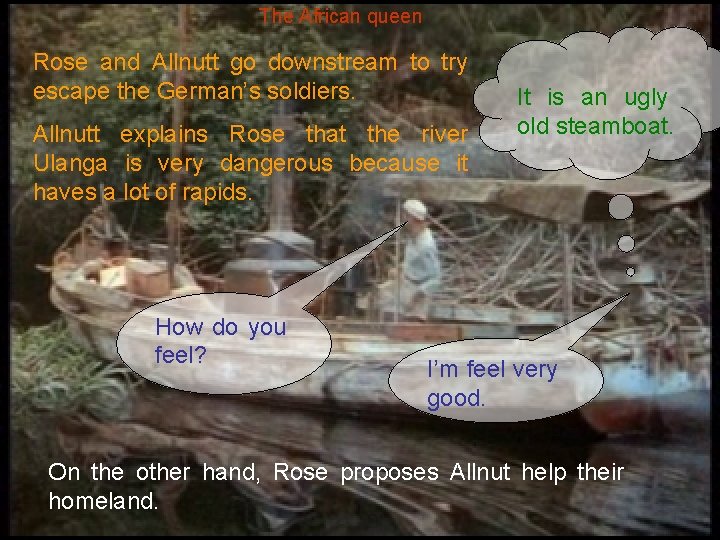 The African queen Rose and Allnutt go downstream to try escape the German’s soldiers.