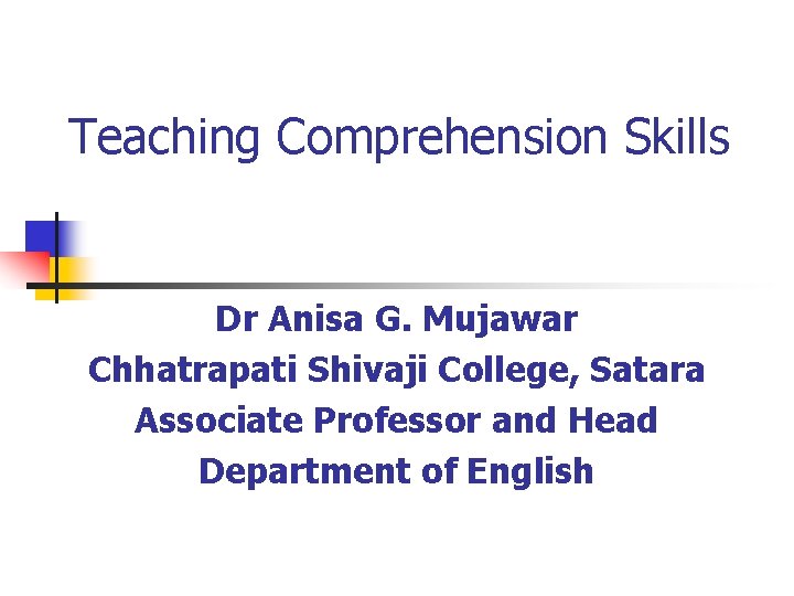 Teaching Comprehension Skills Dr Anisa G. Mujawar Chhatrapati Shivaji College, Satara Associate Professor and