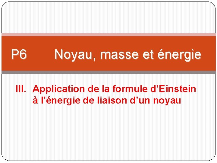 P 6 Noyau, masse et énergie III. Application de la formule d’Einstein à l’énergie