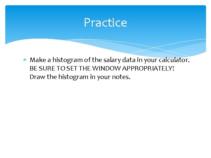 Practice Make a histogram of the salary data in your calculator. BE SURE TO