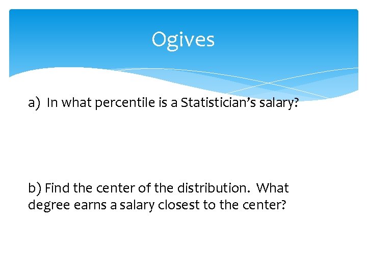 Ogives a) In what percentile is a Statistician’s salary? b) Find the center of