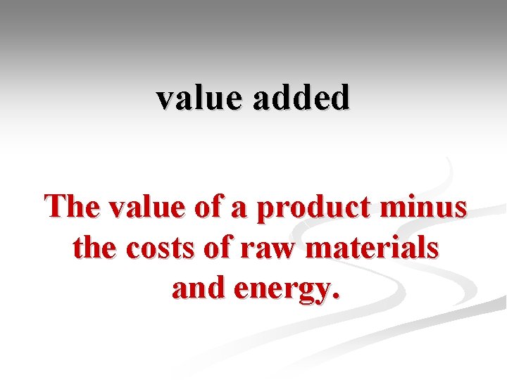 value added The value of a product minus the costs of raw materials and