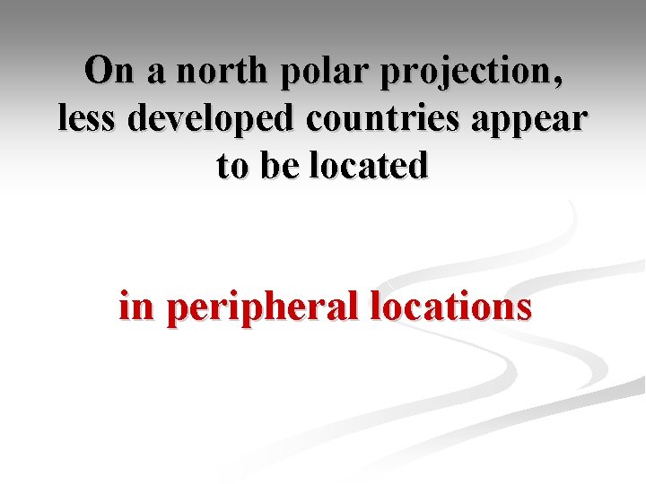 On a north polar projection, less developed countries appear to be located in peripheral