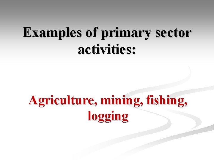 Examples of primary sector activities: Agriculture, mining, fishing, logging 