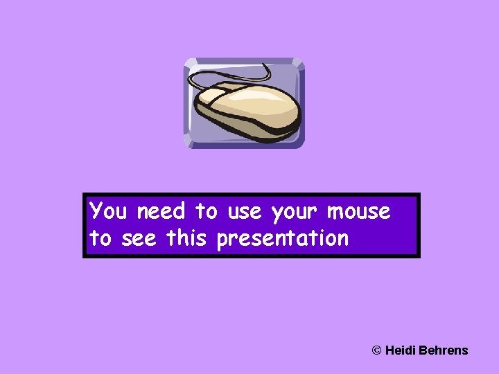 You need to use your mouse to see this presentation © Heidi Behrens 