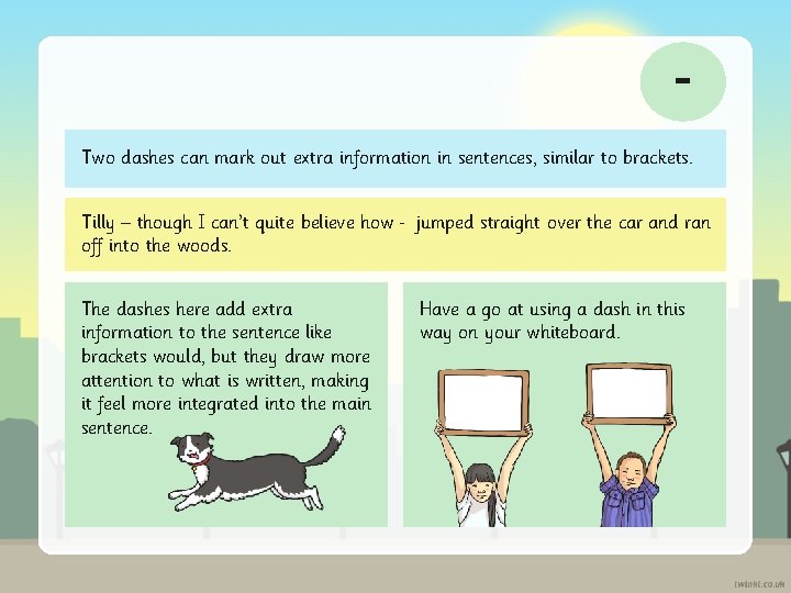 Two dashes can mark out extra information in sentences, similar to brackets. Tilly –