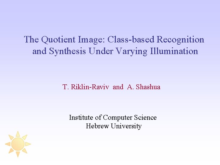The Quotient Image: Class-based Recognition and Synthesis Under Varying Illumination T. Riklin-Raviv and A.
