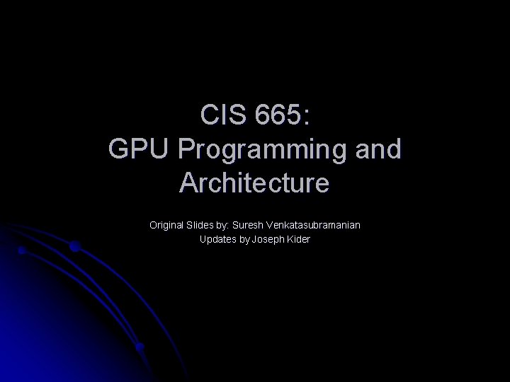 CIS 665: GPU Programming and Architecture Original Slides by: Suresh Venkatasubramanian Updates by Joseph