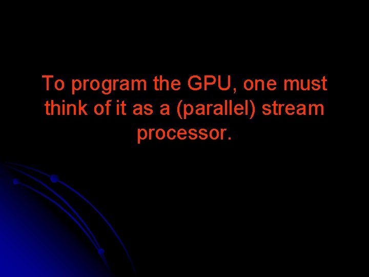 To program the GPU, one must think of it as a (parallel) stream processor.