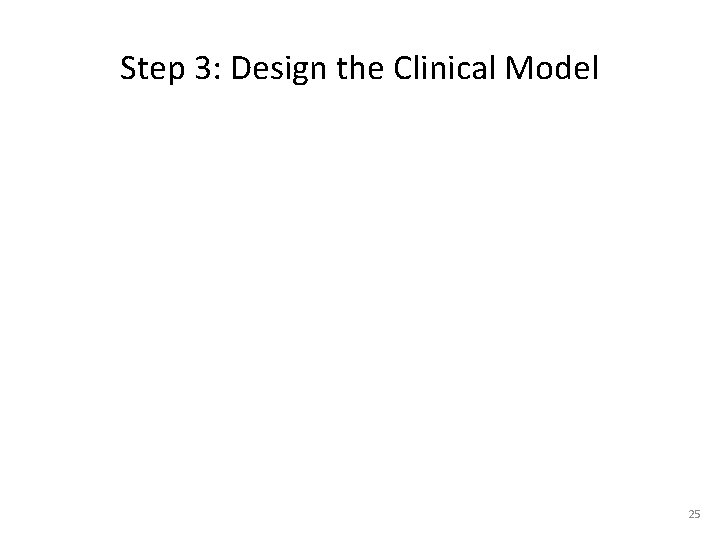 Step 3: Design the Clinical Model 25 