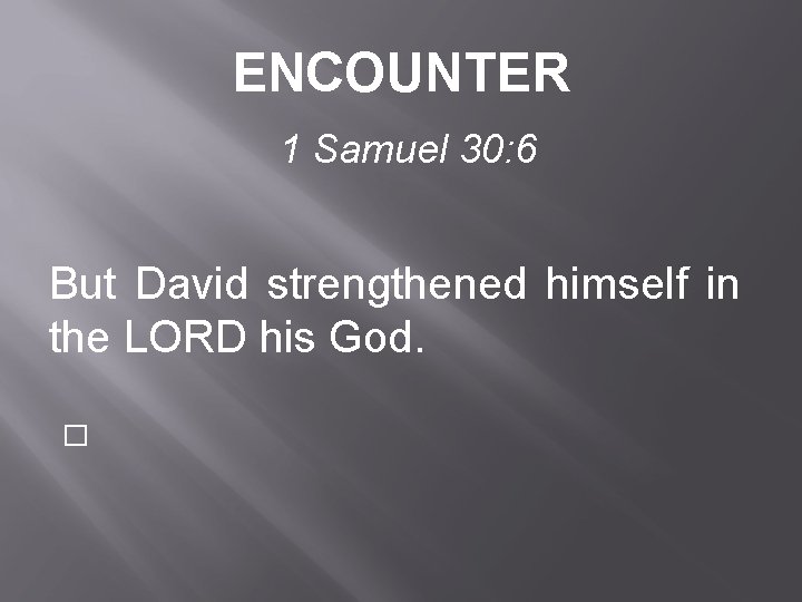 ENCOUNTER 1 Samuel 30: 6 But David strengthened himself in the LORD his God.