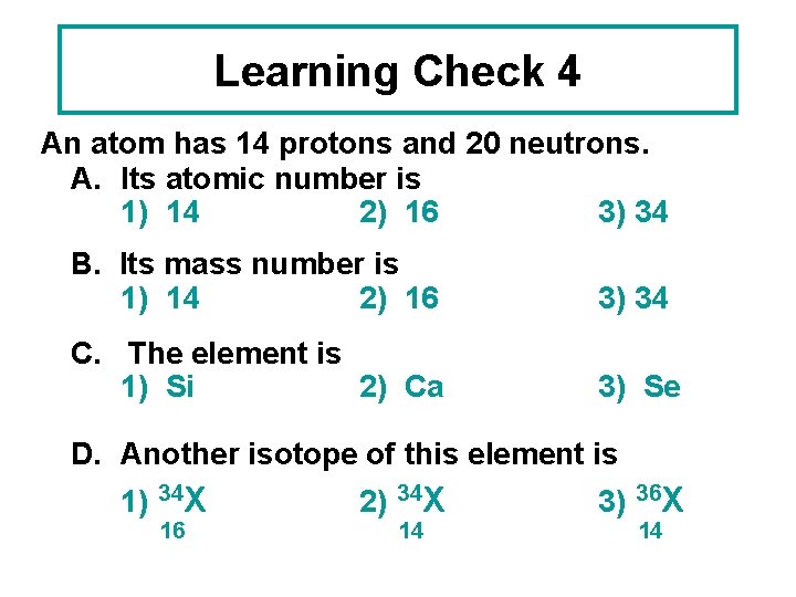 Learning Check 4 An atom has 14 protons and 20 neutrons. A. Its atomic