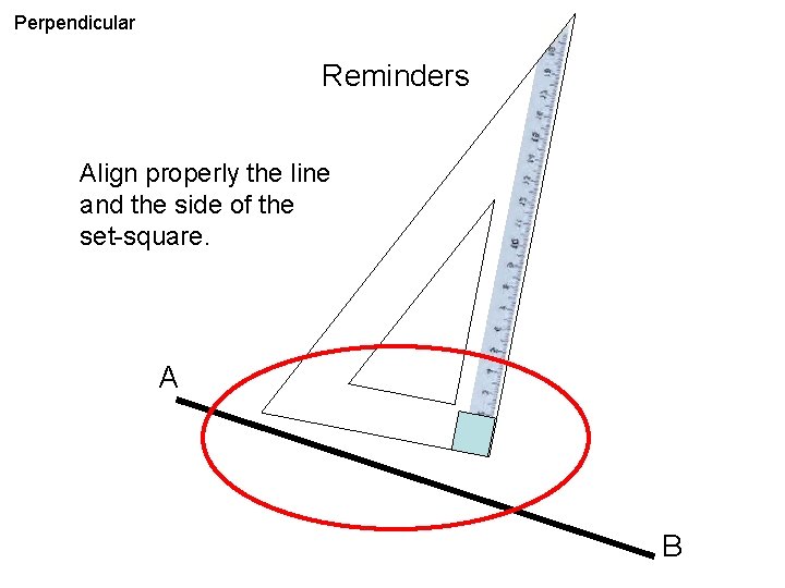 Perpendicular Reminders Align properly the line and the side of the set-square. A B