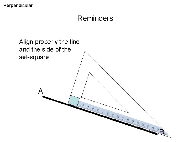 Perpendicular Reminders Align properly the line and the side of the set-square. A B