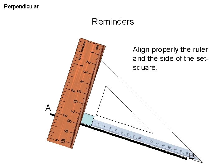 Perpendicular Reminders Align properly the ruler and the side of the setsquare. A B