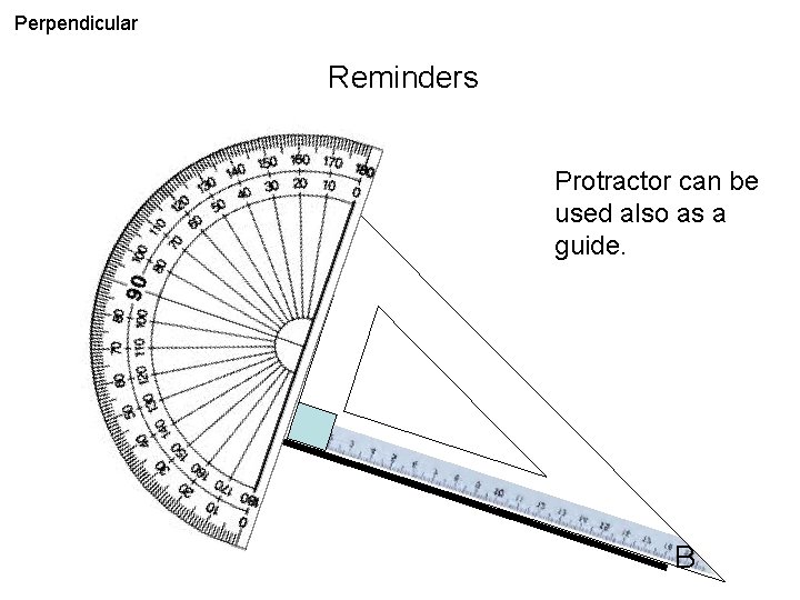 Perpendicular Reminders Protractor can be used also as a guide. A B 