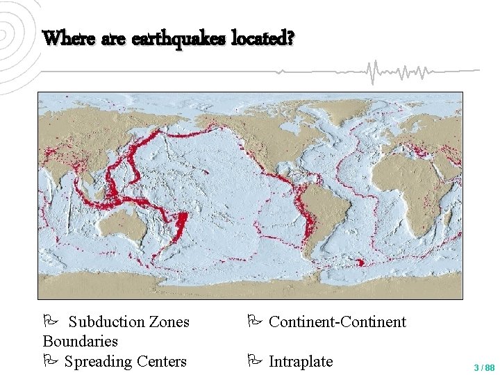 Where are earthquakes located? Subduction Zones Boundaries Spreading Centers Continent-Continent Intraplate 3 / 88