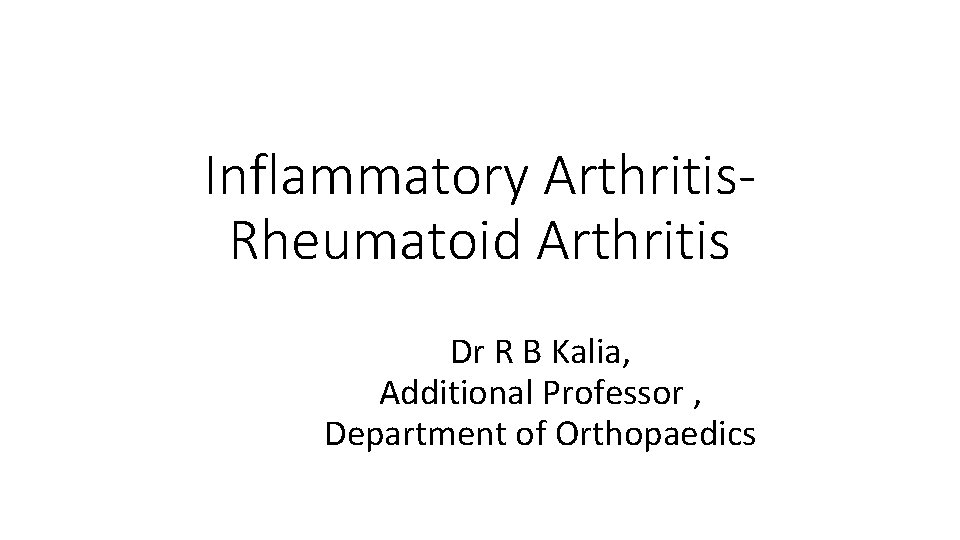 Inflammatory Arthritis. Rheumatoid Arthritis Dr R B Kalia, Additional Professor , Department of Orthopaedics