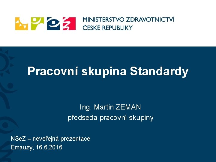 Pracovní skupina Standardy Ing. Martin ZEMAN předseda pracovní skupiny NSe. Z – neveřejná prezentace