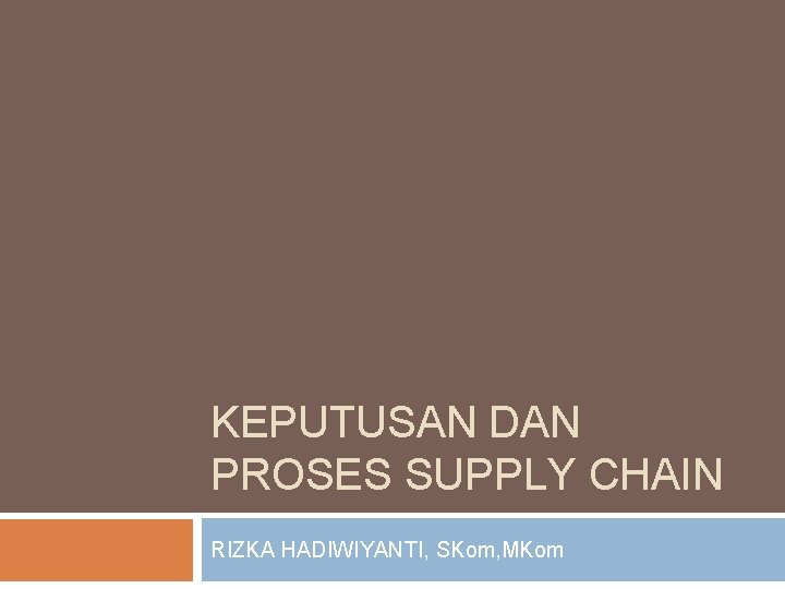 KEPUTUSAN DAN PROSES SUPPLY CHAIN RIZKA HADIWIYANTI, SKom, MKom 